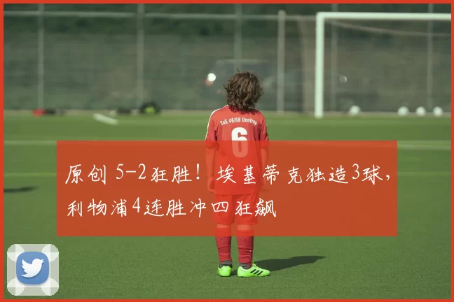 原创 5-2狂胜!埃基蒂克独造3球,利物浦4连胜冲四狂飙