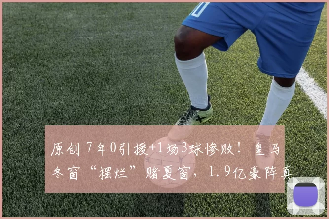 原创 7年0引援+1场3球惨败!皇马冬窗“摆烂”赌夏窗,1.9亿豪阵真要拆