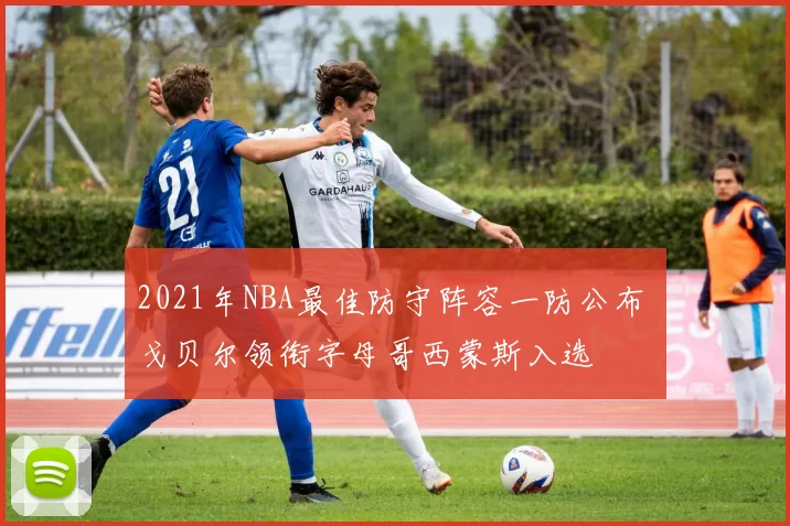 2021年NBA最佳防守阵容一防公布 戈贝尔领衔字母哥西蒙斯入选