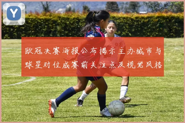 欧冠决赛海报公布揭示主办城市与球星对位成赛前关注点及视觉风格