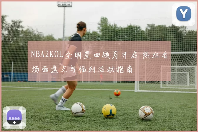 NBA2KOL全明星回顾月开启 热血名场面盘点与福利活动指南