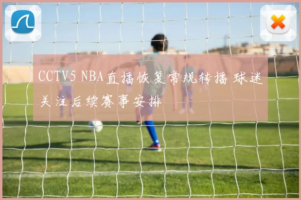 CCTV5 NBA直播恢复常规转播 球迷关注后续赛事安排