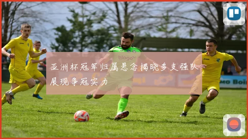 亚洲杯冠军归属悬念揭晓多支强队展现争冠实力