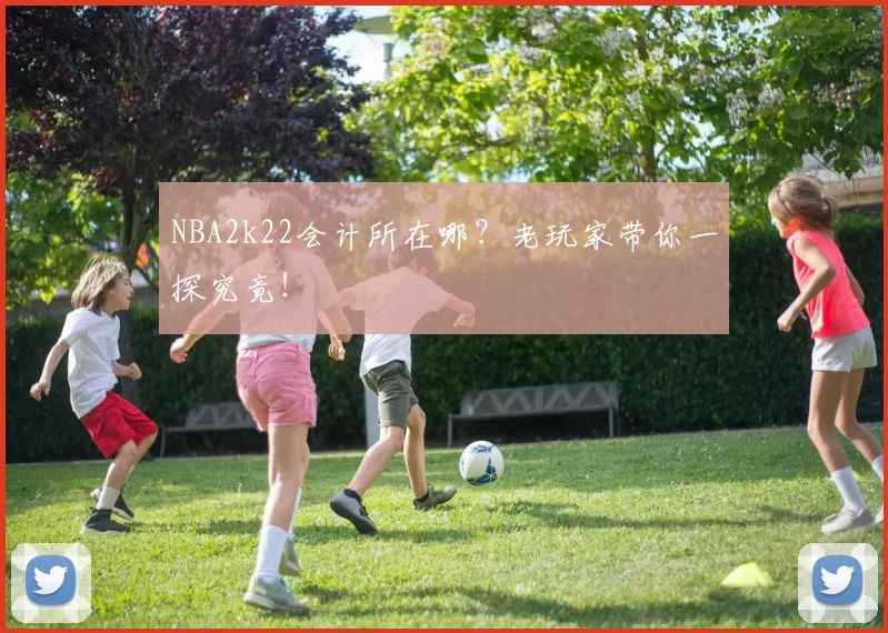 NBA2k22会计所在哪？老玩家带你一探究竟！