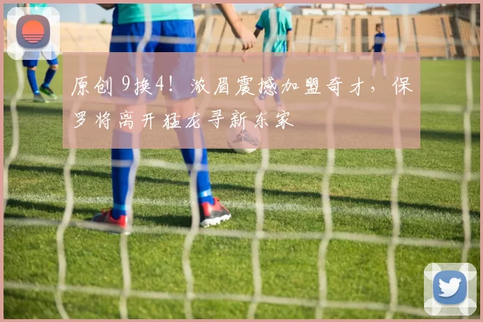 原创 9换4!浓眉震撼加盟奇才,保罗将离开猛龙寻新东家