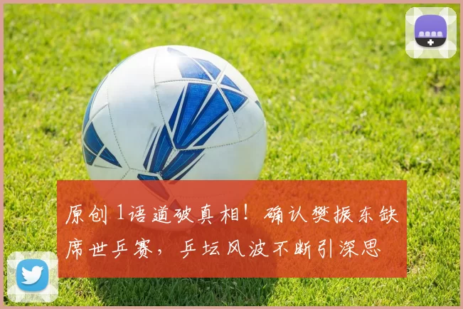 原创 1语道破真相！确认樊振东缺席世乒赛，乒坛风波不断引深思