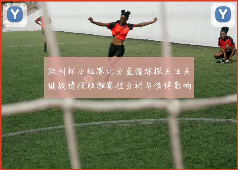 欧洲杯小组赛比分直播球探关注关键战情报助推赛程分析与伤停影响