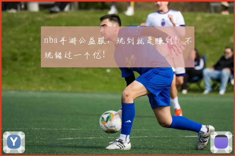 nba手游公益服，玩到就是赚到！不玩错过一个亿！