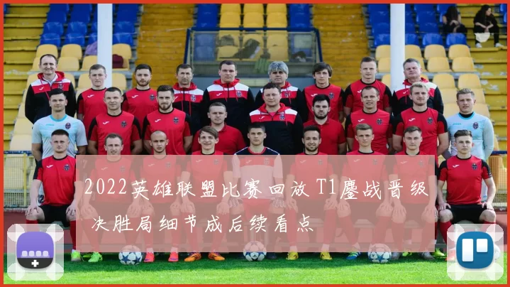 2022英雄联盟比赛回放 T1鏖战晋级 决胜局细节成后续看点