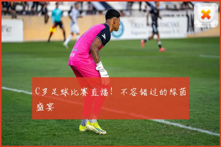 C罗足球比赛直播！不容错过的绿茵盛宴