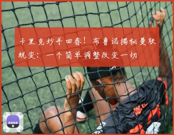 卡里克妙手回春！布鲁诺揭秘曼联蜕变：一个简单调整改变一切