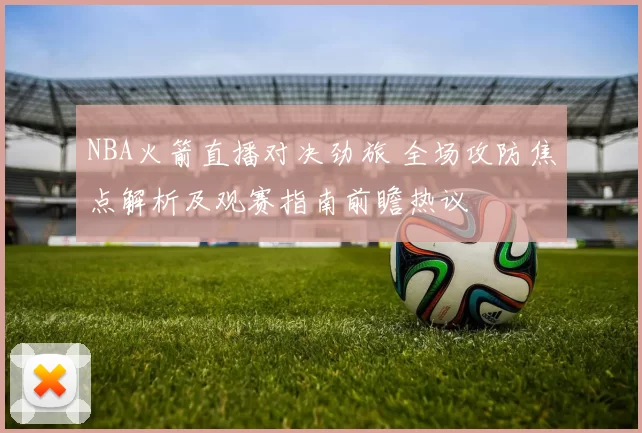 NBA火箭直播对决劲旅 全场攻防焦点解析及观赛指南前瞻热议