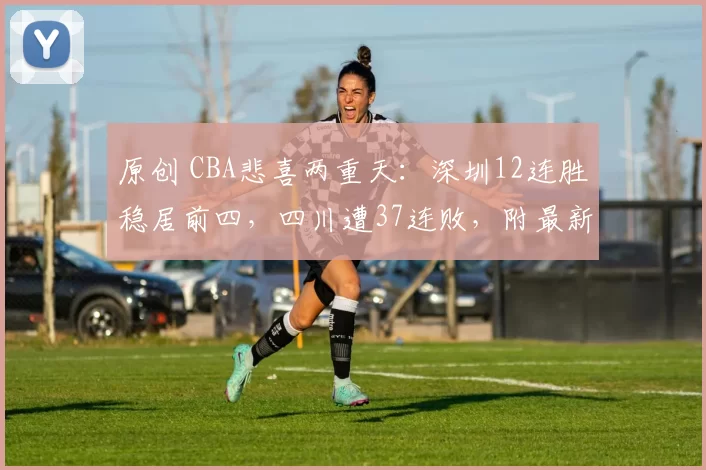 原创 CBA悲喜两重天：深圳12连胜稳居前四，四川遭37连败，附最新排名