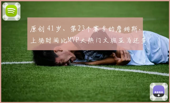 原创 41岁、第23个赛季的詹姆斯，上场时间比MVP大热门文班亚马还多！