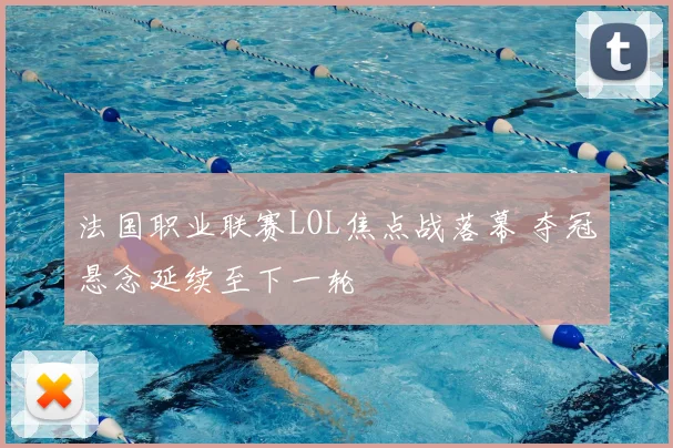 法国职业联赛LOL焦点战落幕 夺冠悬念延续至下一轮