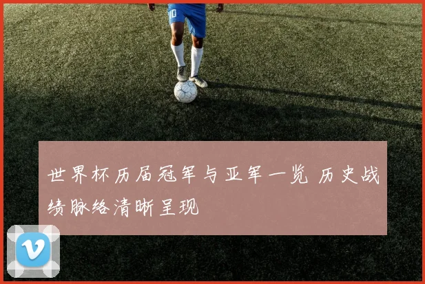世界杯历届冠军与亚军一览 历史战绩脉络清晰呈现