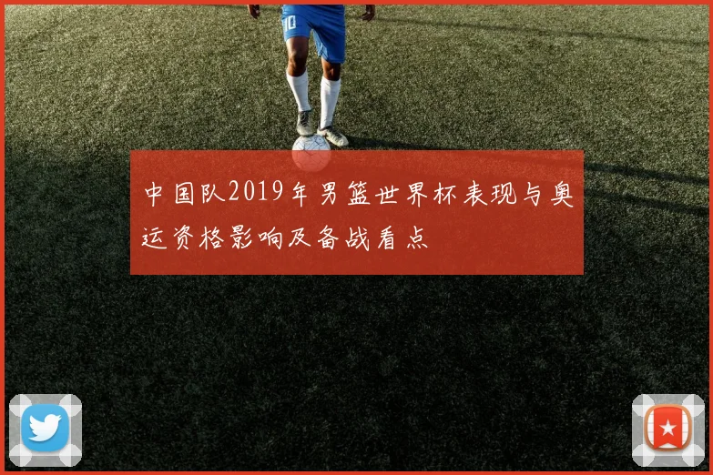 中国队2019年男篮世界杯表现与奥运资格影响及备战看点