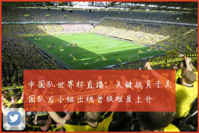 中国队世界杯直播：关键战负于美国队后小组出线晋级难度上升