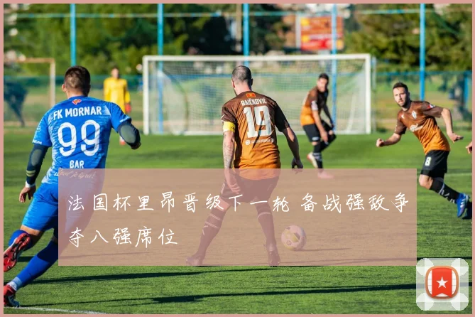 法国杯里昂晋级下一轮 备战强敌争夺八强席位