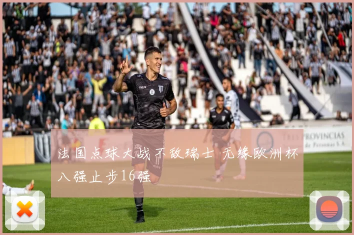 法国点球大战不敌瑞士 无缘欧洲杯八强止步16强