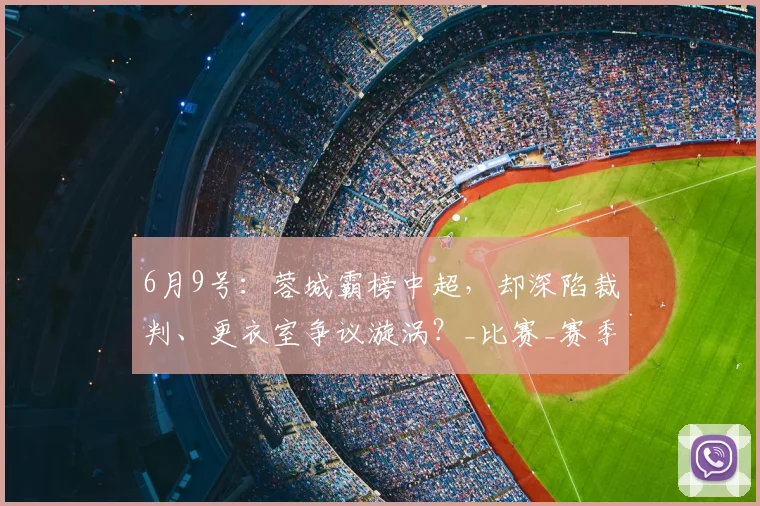 6月9号:蓉城霸榜中超,却深陷裁判、更衣室争议漩涡?_比赛_赛季_鲍世蒙