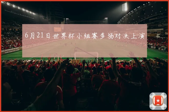 6月21日世界杯小组赛多场对决上演