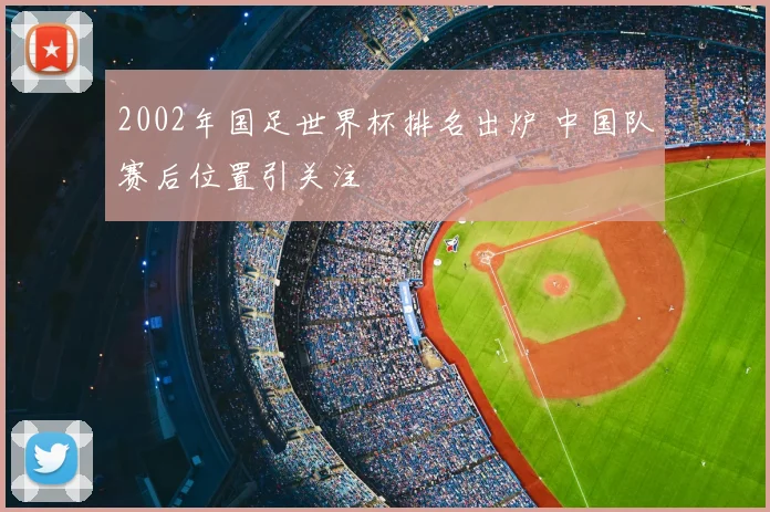 2002年国足世界杯排名出炉 中国队赛后位置引关注