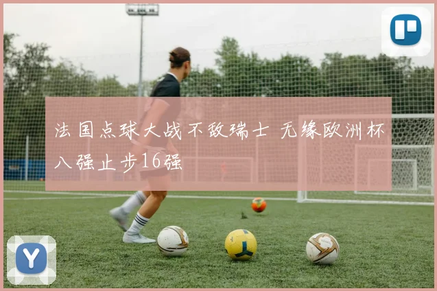 法国点球大战不敌瑞士 无缘欧洲杯八强止步16强