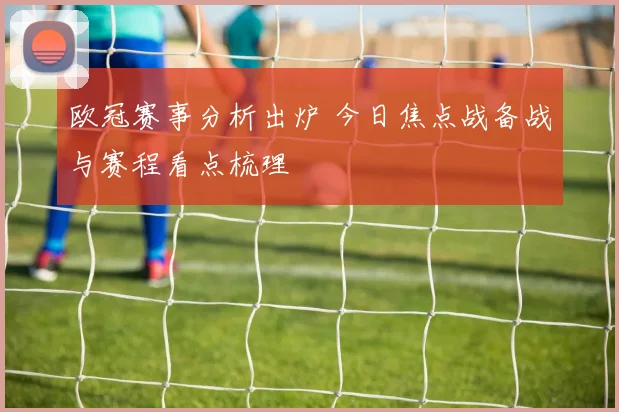欧冠赛事分析出炉 今日焦点战备战与赛程看点梳理